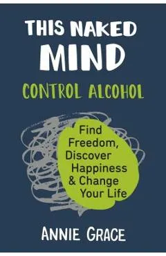 This Naked Mind: Control Alcohol, Find Freedom, Discover Happiness & Change Your Life
