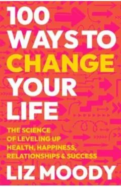 100 Ways to Change Your Life: The Science of Leveling Up Health, Happiness, Relationships & Success