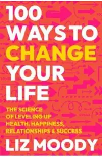 100 Ways to Change Your Life: The Science of Leveling Up Health, Happiness, Relationships & Success