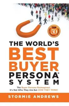 The World's Best Buyer Persona System: The Buyer Persona Reimagined: It's Not Who They Are but HOW THEY THINK!