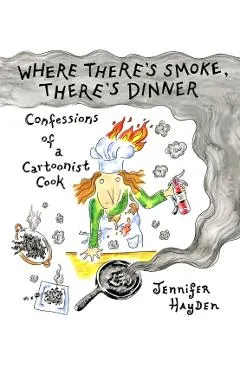 Where There's Smoke, There's Dinner: Confessions of a Cartoonist Cook