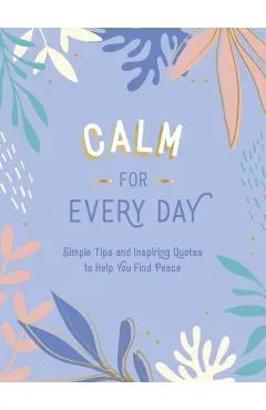 Calm for Every Day: Simple Tips and Inspiring Quotes to Help You Find Peace