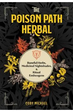 The Poison Path Herbal: Baneful Herbs, Medicinal Nightshades, and Ritual Entheogens