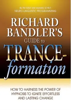 Richard Bandler's Guide to Trance-Formation: How to Harness the Power of Hypnosis to Ignite Effortless and Lasting Change