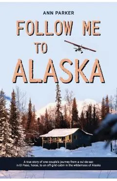 Follow Me to Alaska: A true story of one couple's adventure adjusting from life in a cul-de-sac in El Paso, Texas, to a cabin off-grid in t