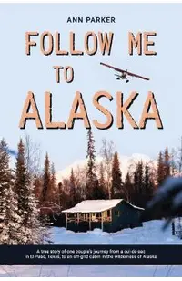 Follow Me to Alaska: A true story of one couple's adventure adjusting from life in a cul-de-sac in El Paso, Texas, to a cabin off-grid in t