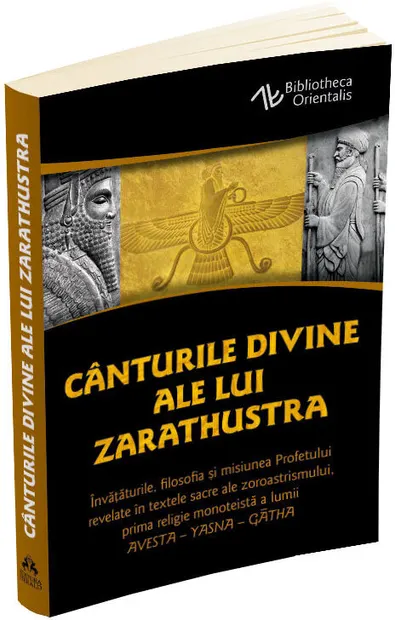 Canturile divine ale lui Zarathustra. Invataturile, filosofia si misiunea Profetului revelate in textele sacre ale zoroastrismului, prima religie monoteista a lumii: AVESTA