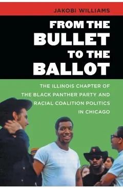 From the Bullet to the Ballot: The Illinois Chapter of the Black Panther Party and Racial Coalition Politics in Chicago
