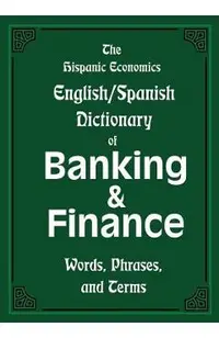 The Hispanic Economics English/Spanish Dictionary of Banking & Finance: Words, Phrases, and Terms