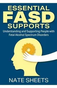 Essential FASD Supports: Understanding and Supporting People with Fetal Alcohol Spectrum Disorders