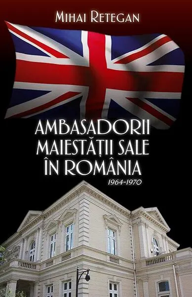 Ambasadorii Maiestății Sale în România 1964-1970 - Paperback - Mihai Reţegan