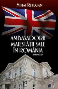 Ambasadorii Maiestății Sale în România 1964-1970 - Paperback - Mihai Reţegan