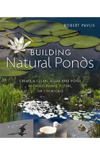 Building Natural Ponds: Create a Clean, Algae-Free Pond Without Pumps, Filters, or Chemicals