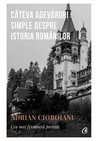 Cateva adevaruri simple despre Istoria romanilor. Cea mai frumoasa poveste.Vol. I