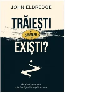 Traiesti sau doar existi? Recuperarea sensului, a pasiunii si a libertatii interioare