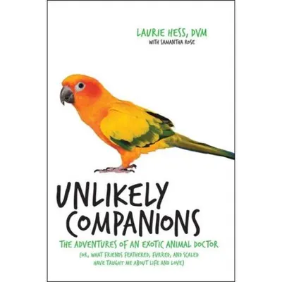 Unlikely Companions : The Adventures of an Exotic Animal Doctor (or, What Friends Feathered, Furred, and Scaled Have Taught Me about Life and Love)