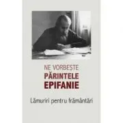 Ne vorbeste parintele Epifanie Volumul 1 Lamuriri pentru framantari