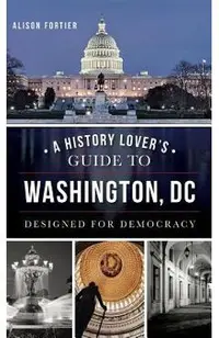 A History Lover's Guide to Washington, D.C.: Designed for Democracy