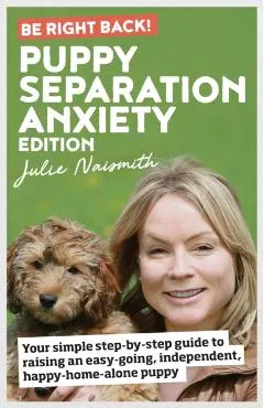 Be Right Back! Puppy Separation Anxiety Edition: Your simple step-by-step guide to raising an easy-going, independent, happy-home-alone puppy