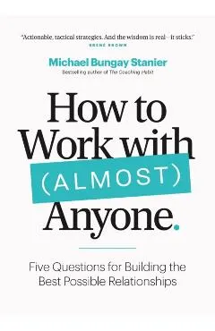 How to Work with (Almost) Anyone: Five Questions for Building the Best Possible Relationships