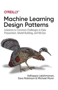 Machine Learning Design Patterns: Solutions to Common Challenges in Data Preparation, Model Building, and Mlops