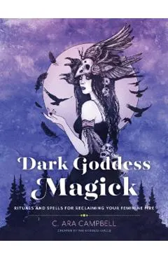 Dark Goddess Magick: Rituals and Spells for Reclaiming Your Feminine Fire