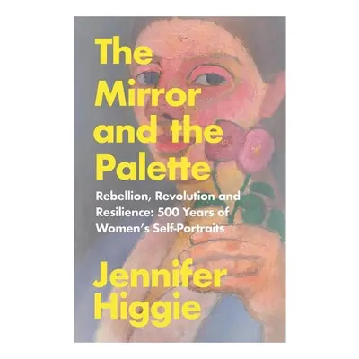 The Mirror and the Palette Rebellion, Revolution and Resilience : 500 Years of Women's Self-portraits