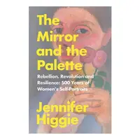 The Mirror and the Palette Rebellion, Revolution and Resilience : 500 Years of Women's Self-portraits