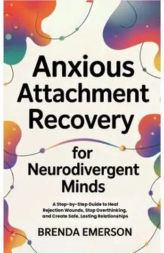 Anxious Attachment Recovery for Neurodivergent Minds: A Step-by-Step Guide to Heal Rejection Wounds, Stop Overthinking, and Create Safe, Lasting Relat