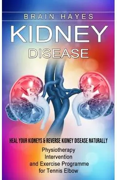 Kidney Disease: Heal Your Kidneys & Reverse Kidney Disease Naturally (Ten Most Important Things Everyone Must Know About Their Kidneys