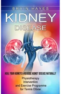 Kidney Disease: Heal Your Kidneys & Reverse Kidney Disease Naturally (Ten Most Important Things Everyone Must Know About Their Kidneys