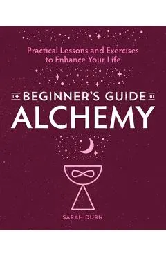 The Beginner's Guide to Alchemy: Practical Lessons and Exercises to Enhance Your Life