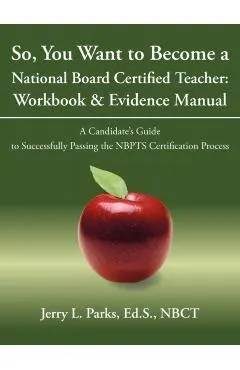 So, You Want to Become a National Board Certified Teacher: Workbook & Evidence Manual: A Candidate's Guide to Successfully Passing the Nbpts Certifica - Ed S. Nbct Jerry L. Parks