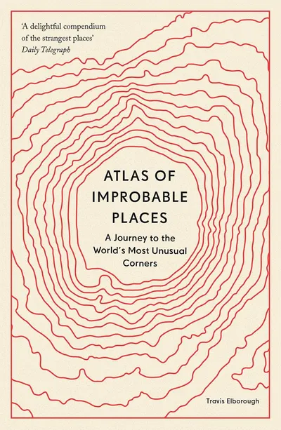 Atlas of Improbable Places: A Journey to the World's Most Unusual Corners