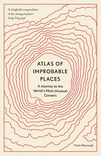 Atlas of Improbable Places: A Journey to the World's Most Unusual Corners