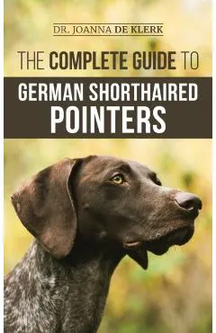 The Complete Guide to German Shorthaired Pointers: History, Behavior, Training, Fieldwork, Traveling, and Health Care for Your New GSP Puppy