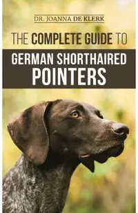 The Complete Guide to German Shorthaired Pointers: History, Behavior, Training, Fieldwork, Traveling, and Health Care for Your New GSP Puppy