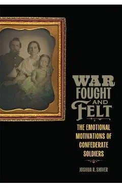 War Fought and Felt: The Emotional Motivations of Confederate Soldiers