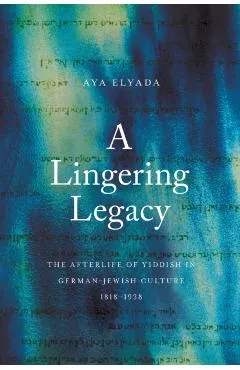 A Lingering Legacy: The Afterlife of Yiddish in German-Jewish Culture, 1818-1938