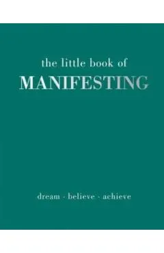 The Little Book of Manifesting: Dream. Believe. Achieve.