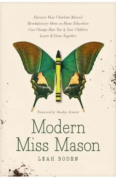 Modern Miss Mason: Discover How Charlotte Mason's Revolutionary Ideas on Home Education Can Change How You and Your Children Learn and Gr