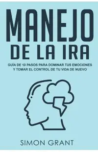 Manejo de la ira: Guía de 10 pasos para dominar tus emociones y tomar el control de tu vida de nuevo