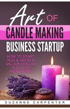 Art Of Candle Making Business Startup: How to Start, Run & Grow a Million Dollar Success From Home!