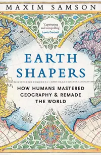 Earth Shapers: How Humans Mastered Geography and Remade the World