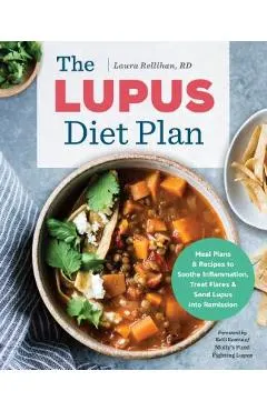 The Lupus Diet Plan: Meal Plans & Recipes to Soothe Inflammation, Treat Flares, and Send Lupus Into Remission