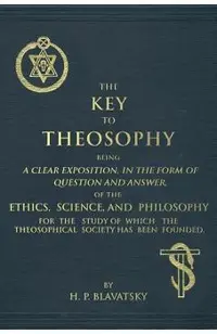 The Key to Theosophy: An Exposition on the Ethics, Science, and Philosophy of Theosophy