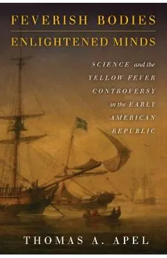 Feverish Bodies, Enlightened Minds: Science and the Yellow Fever Controversy in the Early American Republic