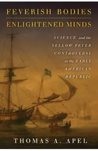 Feverish Bodies, Enlightened Minds: Science and the Yellow Fever Controversy in the Early American Republic