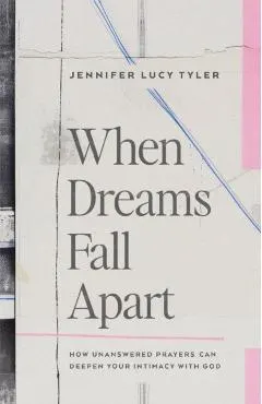 When Dreams Fall Apart: How Unanswered Prayers Can Deepen Your Intimacy with God
