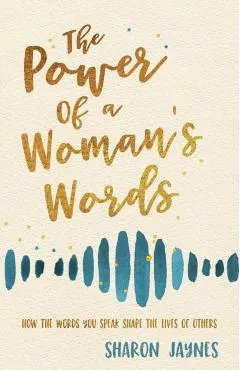 The Power of a Woman's Words: How the Words You Speak Shape the Lives of Others
